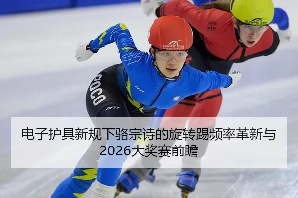 电子护具新规下骆宗诗的旋转踢频率革新与2026大奖赛前瞻